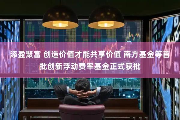 添盈聚富 创造价值才能共享价值 南方基金等首批创新浮动费率基金正式获批