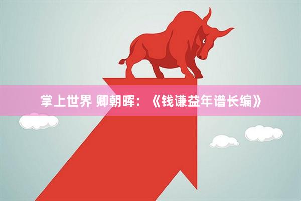 掌上世界 卿朝晖：《钱谦益年谱长编》