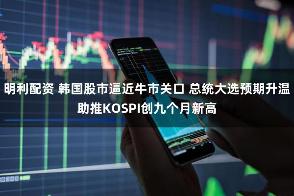 明利配资 韩国股市逼近牛市关口 总统大选预期升温助推KOSPI创九个月新高