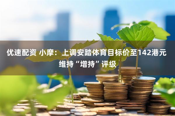 优速配资 小摩：上调安踏体育目标价至142港元 维持“增持”评级