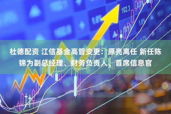 杜德配资 江信基金高管变更：原亮离任 新任陈锦为副总经理、财务负责人、首席信息官