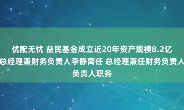 优配无忧 益民基金成立近20年资产规模8.2亿：副总经理兼财务负责人李静离任 总经理兼任财务负责人职务