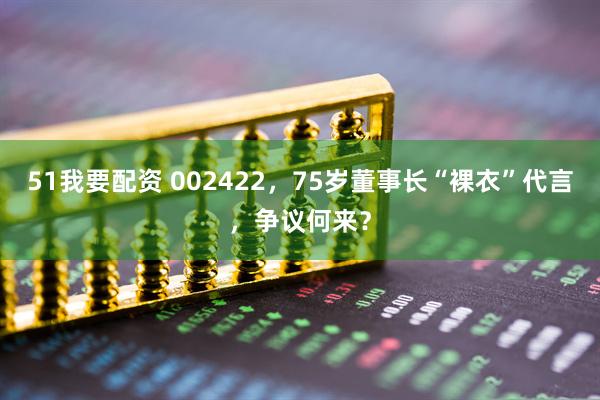51我要配资 002422，75岁董事长“裸衣”代言，争议何来？