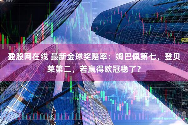 盈股网在线 最新金球奖赔率：姆巴佩第七，登贝莱第二，若赢得欧冠稳了？