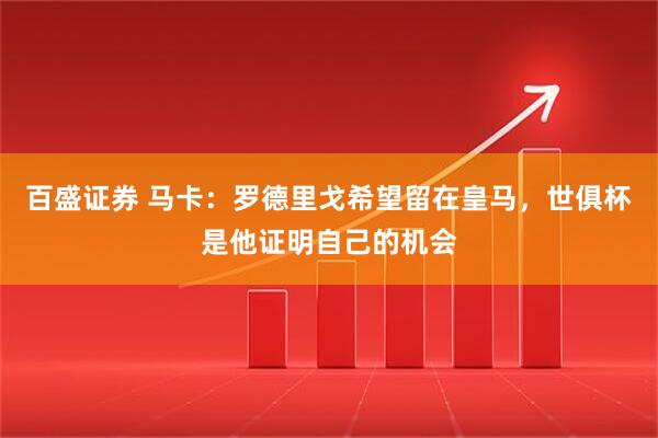 百盛证券 马卡：罗德里戈希望留在皇马，世俱杯是他证明自己的机会