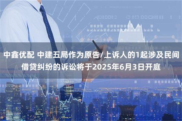 中鑫优配 中建五局作为原告/上诉人的1起涉及民间借贷纠纷的诉讼将于2025年6月3日开庭