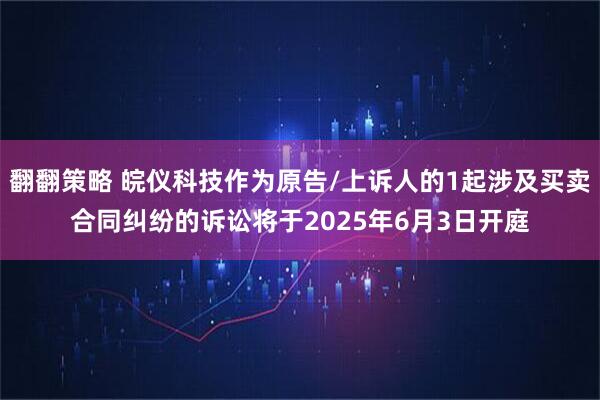 翻翻策略 皖仪科技作为原告/上诉人的1起涉及买卖合同纠纷的诉讼将于2025年6月3日开庭