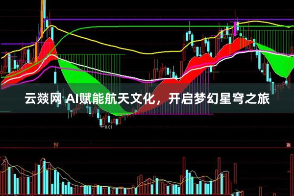 云燚网 AI赋能航天文化，开启梦幻星穹之旅