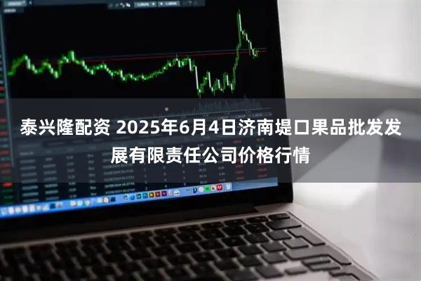 泰兴隆配资 2025年6月4日济南堤口果品批发发展有限责任公司价格行情