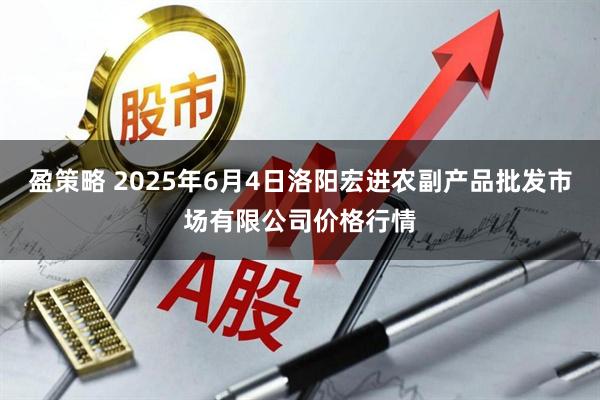 盈策略 2025年6月4日洛阳宏进农副产品批发市场有限公司价格行情