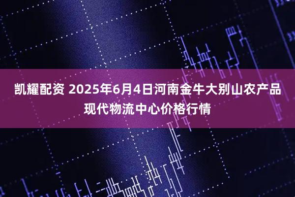 凯耀配资 2025年6月4日河南金牛大别山农产品现代物流中心价格行情