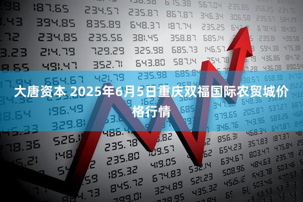 大唐资本 2025年6月5日重庆双福国际农贸城价格行情