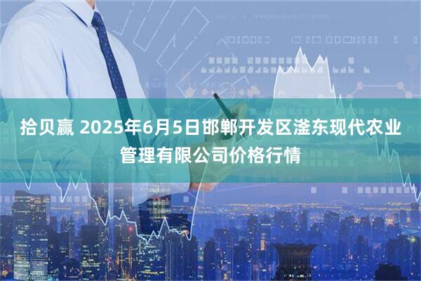 拾贝赢 2025年6月5日邯郸开发区滏东现代农业管理有限公司价格行情