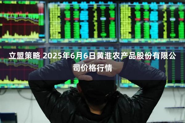 立盟策略 2025年6月6日黄淮农产品股份有限公司价格行情