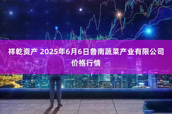 祥乾资产 2025年6月6日鲁南蔬菜产业有限公司价格行情