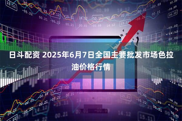 日斗配资 2025年6月7日全国主要批发市场色拉油价格行情