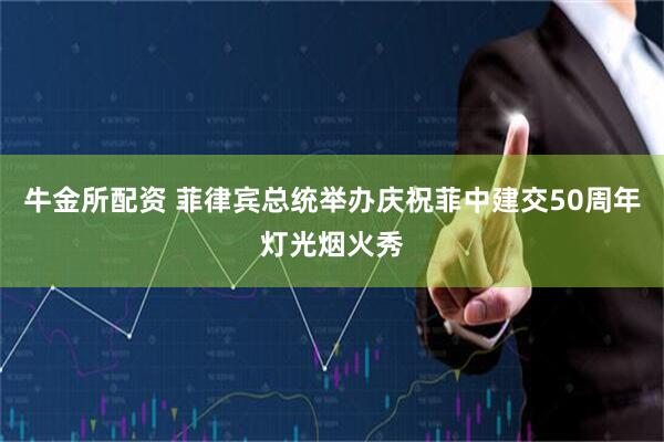 牛金所配资 菲律宾总统举办庆祝菲中建交50周年灯光烟火秀