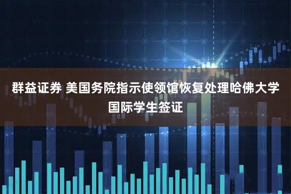 群益证券 美国务院指示使领馆恢复处理哈佛大学国际学生签证