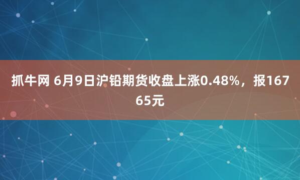 抓牛网 6月9日沪铅期货收盘上涨0.48%，报16765元