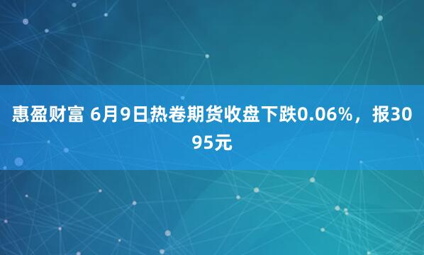 惠盈财富 6月9日热卷期货收盘下跌0.06%，报3095元