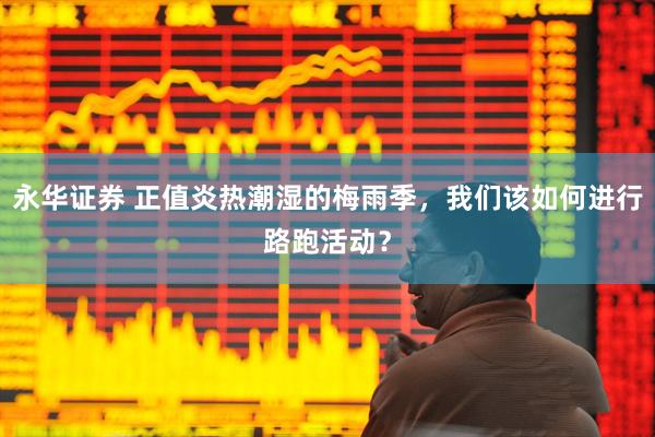 永华证券 正值炎热潮湿的梅雨季，我们该如何进行路跑活动？