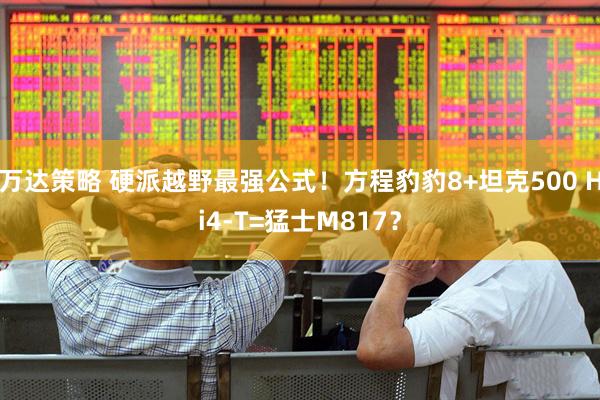 万达策略 硬派越野最强公式！方程豹豹8+坦克500 Hi4-T=猛士M817？