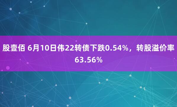 股壹佰 6月10日伟22转债下跌0.54%，转股溢价率63.56%