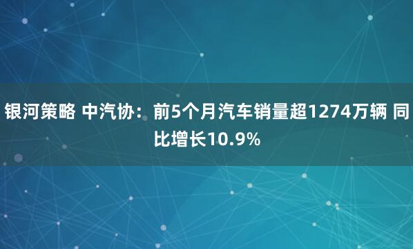 银河策略 中汽协：前5个月汽车销量超1274万辆 同比增长10.9%