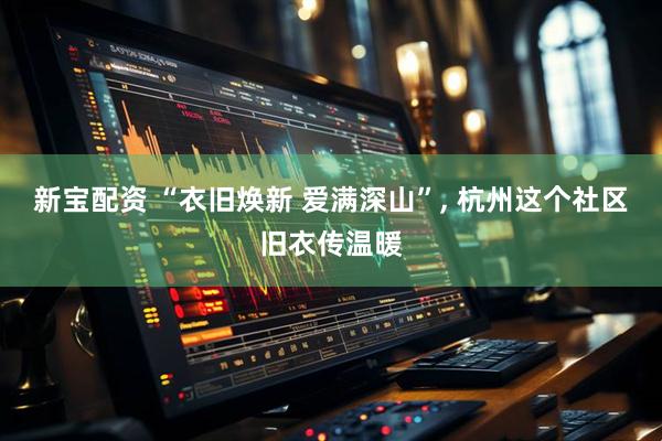 新宝配资 “衣旧焕新 爱满深山”, 杭州这个社区旧衣传温暖