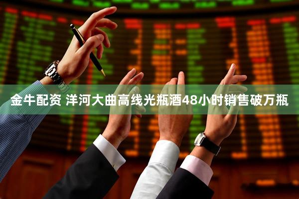 金牛配资 洋河大曲高线光瓶酒48小时销售破万瓶