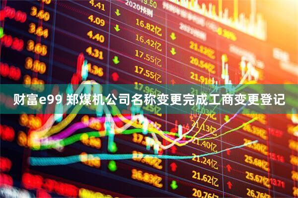 财富e99 郑煤机公司名称变更完成工商变更登记