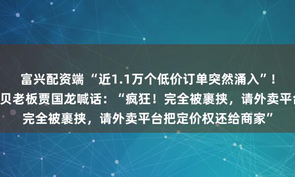 富兴配资端 “近1.1万个低价订单突然涌入”！年营收超62亿元的西贝老板贾国龙喊话：“疯狂！完全被裹挟，请外卖平台把定价权还给商家”