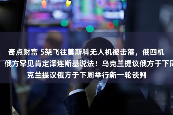 奇点财富 5架飞往莫斯科无人机被击落，俄四机场实施临时限制！俄方罕见肯定泽连斯基说法！乌克兰提议俄方于下周举行新一轮谈判