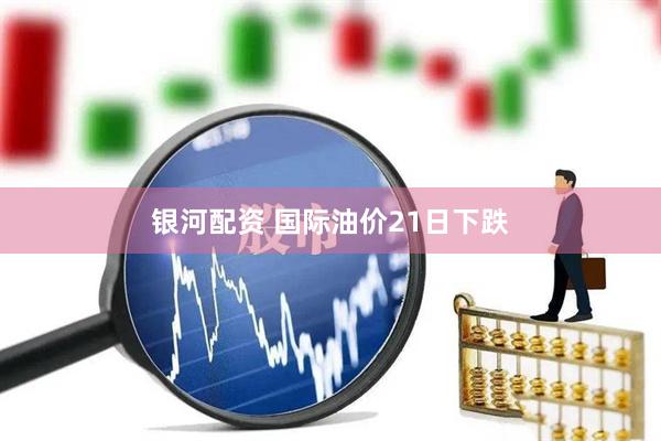 银河配资 国际油价21日下跌