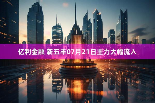 亿利金融 新五丰07月21日主力大幅流入