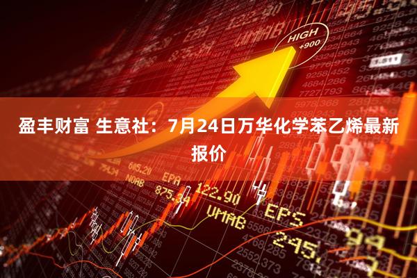 盈丰财富 生意社：7月24日万华化学苯乙烯最新报价