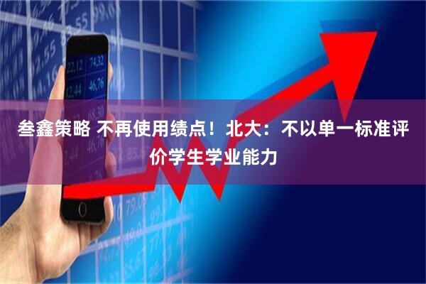 叁鑫策略 不再使用绩点！北大：不以单一标准评价学生学业能力