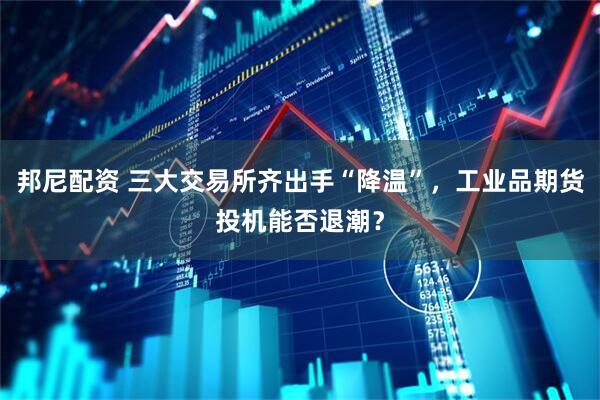 邦尼配资 三大交易所齐出手“降温”，工业品期货投机能否退潮？