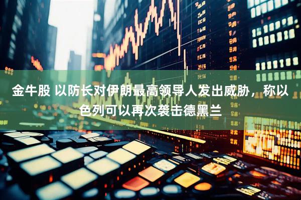 金牛股 以防长对伊朗最高领导人发出威胁，称以色列可以再次袭击德黑兰