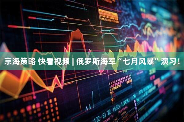 京海策略 快看视频 | 俄罗斯海军“七月风暴”演习！