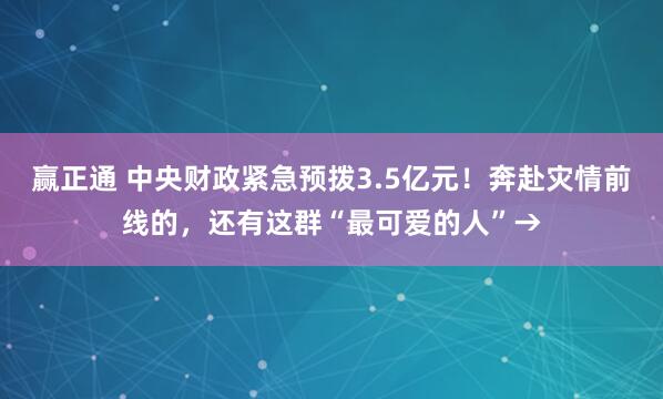 赢正通 中央财政紧急预拨3.5亿元！奔赴灾情前线的，还有这群“最可爱的人”→