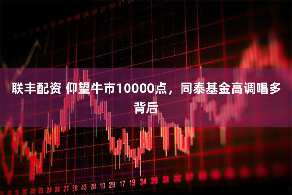 联丰配资 仰望牛市10000点，同泰基金高调唱多背后