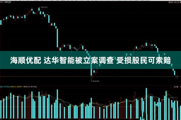 海顺优配 达华智能被立案调查 受损股民可索赔