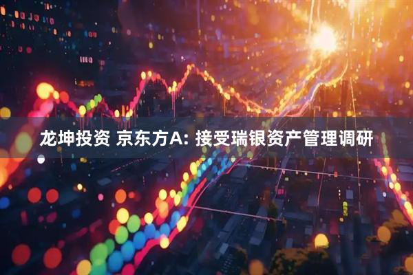 龙坤投资 京东方A: 接受瑞银资产管理调研