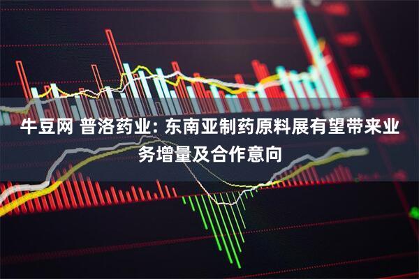 牛豆网 普洛药业: 东南亚制药原料展有望带来业务增量及合作意向
