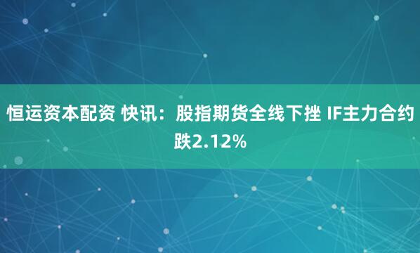 恒运资本配资 快讯：股指期货全线下挫 IF主力合约跌2.12%