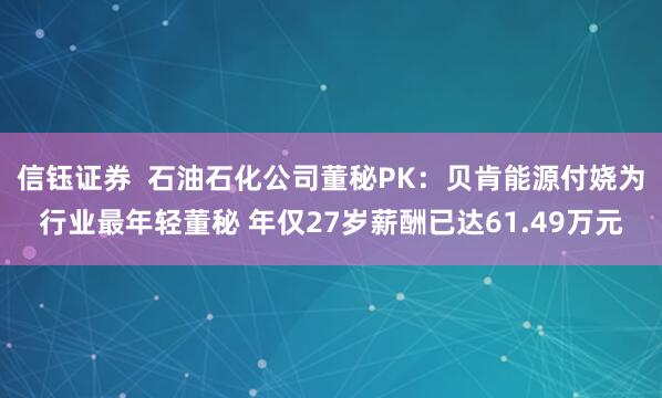 信钰证券  石油石化公司董秘PK：贝肯能源付娆为行业最年轻董秘 年仅27岁薪酬已达61.49万元