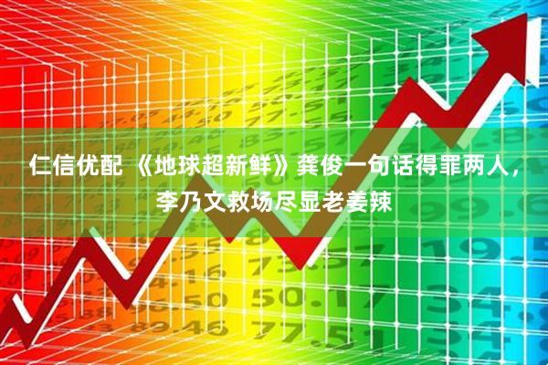 仁信优配 《地球超新鲜》龚俊一句话得罪两人，李乃文救场尽显老姜辣
