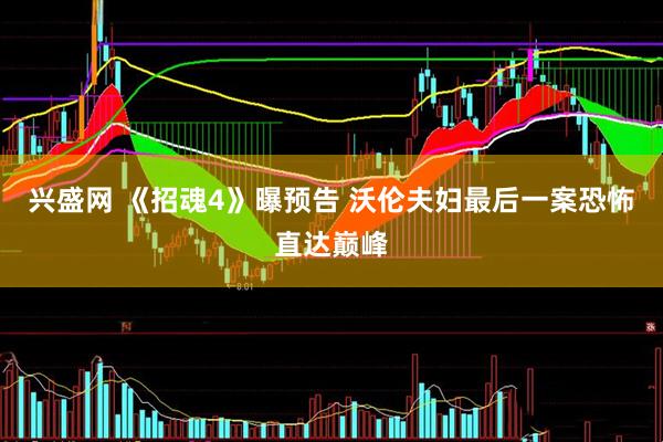 兴盛网 《招魂4》曝预告 沃伦夫妇最后一案恐怖直达巅峰