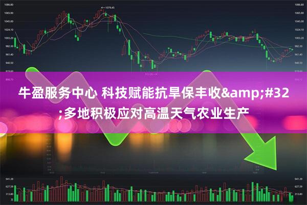 牛盈服务中心 科技赋能抗旱保丰收&#32;多地积极应对高温天气农业生产